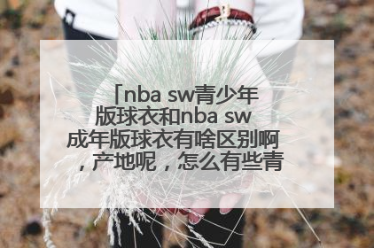 nba sw青少年版球衣和nba sw成年版球衣有啥区别啊，产地呢，怎么有些青少年在中国，和我在