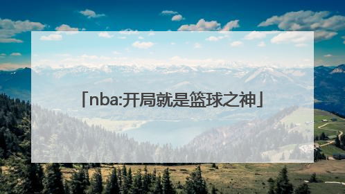 「nba:开局就是篮球之神」nba我是篮球之神